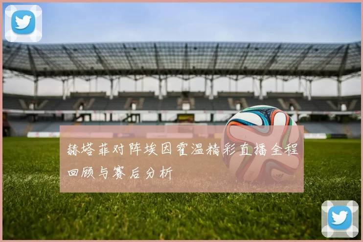 赫塔菲对阵埃因霍温精彩直播全程回顾与赛后分析