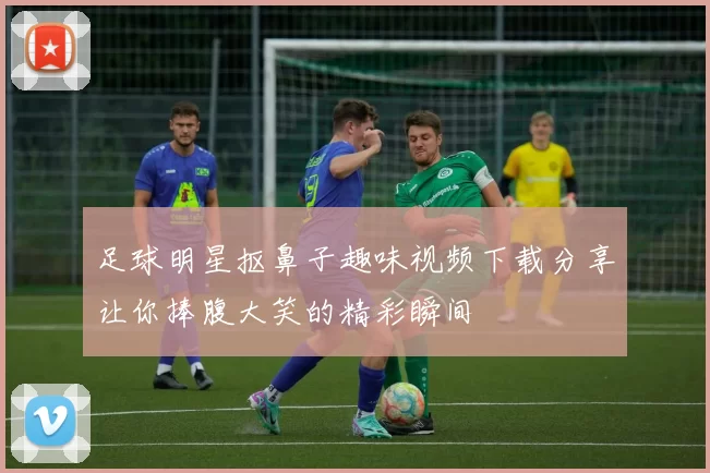 足球明星抠鼻子趣味视频下载分享让你捧腹大笑的精彩瞬间