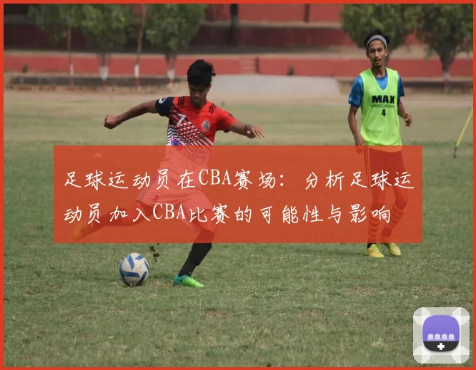 足球运动员在CBA赛场：分析足球运动员加入CBA比赛的可能性与影响