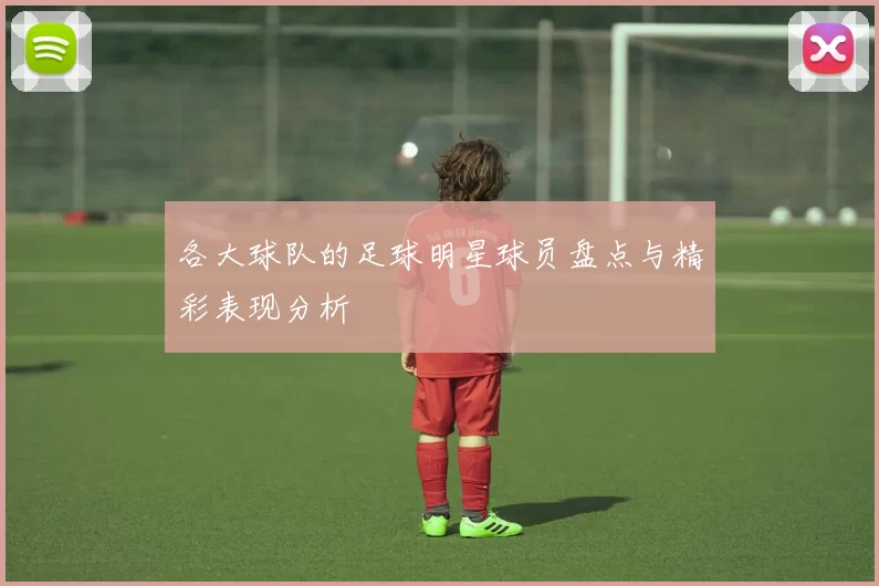 各大球队的足球明星球员盘点与精彩表现分析
