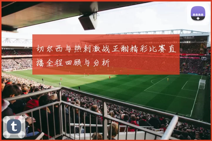 切尔西与热刺激战正酣精彩比赛直播全程回顾与分析