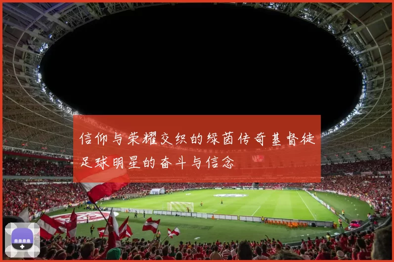 信仰与荣耀交织的绿茵传奇基督徒足球明星的奋斗与信念