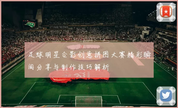 足球明星合影创意拼图大赛精彩瞬间分享与制作技巧解析