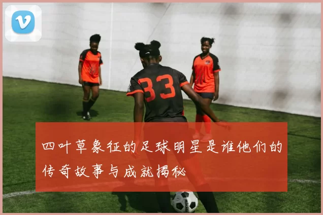 四叶草象征的足球明星是谁他们的传奇故事与成就揭秘