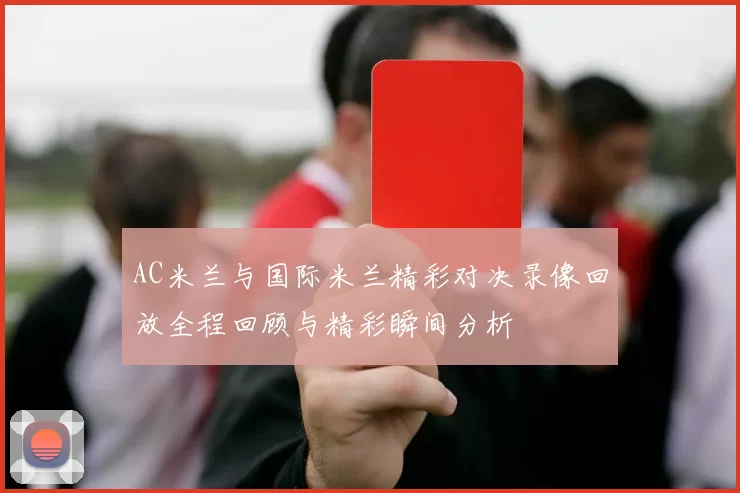 AC米兰与国际米兰精彩对决录像回放全程回顾与精彩瞬间分析