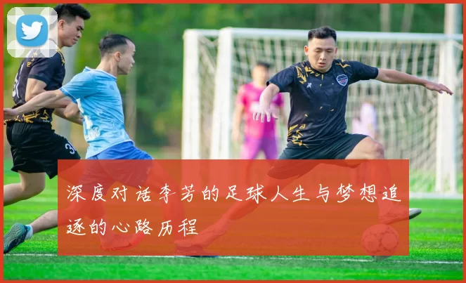 深度对话李芳的足球人生与梦想追逐的心路历程