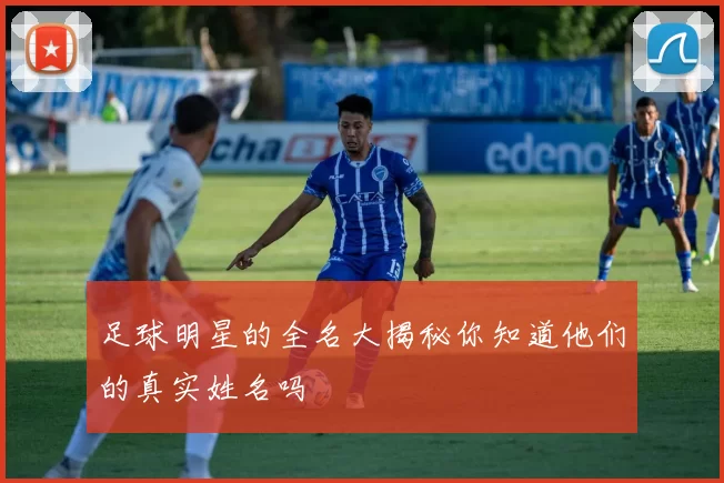 足球明星的全名大揭秘你知道他们的真实姓名吗