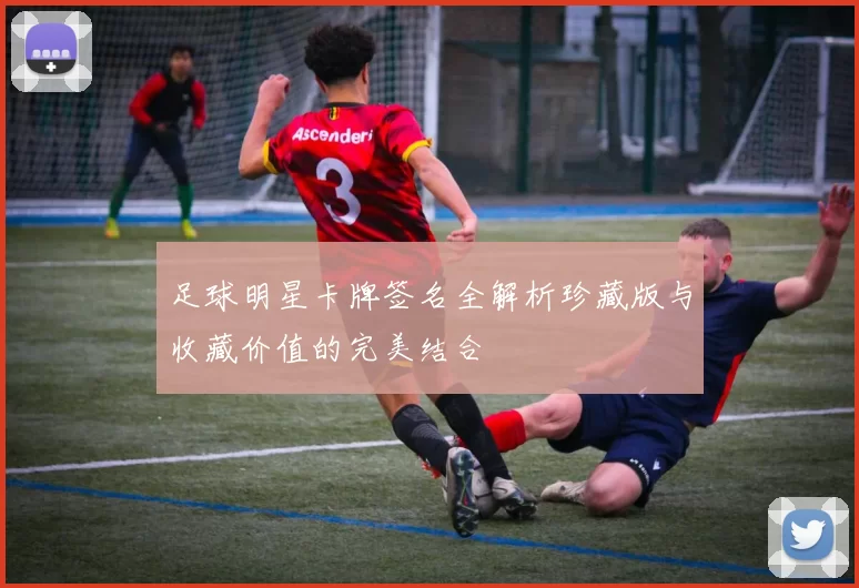 足球明星卡牌签名全解析珍藏版与收藏价值的完美结合