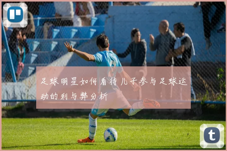 足球明星如何看待儿子参与足球运动的利与弊分析
