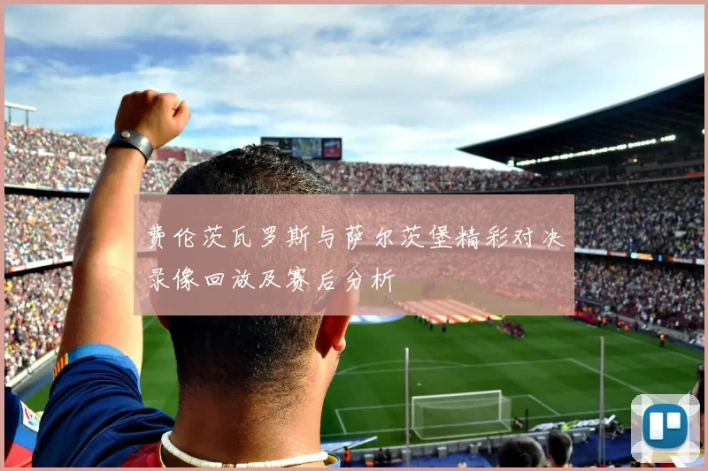 费伦茨瓦罗斯与萨尔茨堡精彩对决录像回放及赛后分析