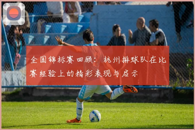全国锦标赛回顾：杭州排球队在比赛经验上的精彩表现与启示