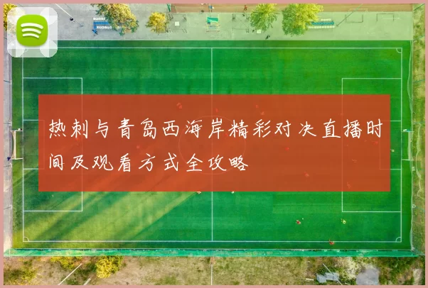 热刺与青岛西海岸精彩对决直播时间及观看方式全攻略