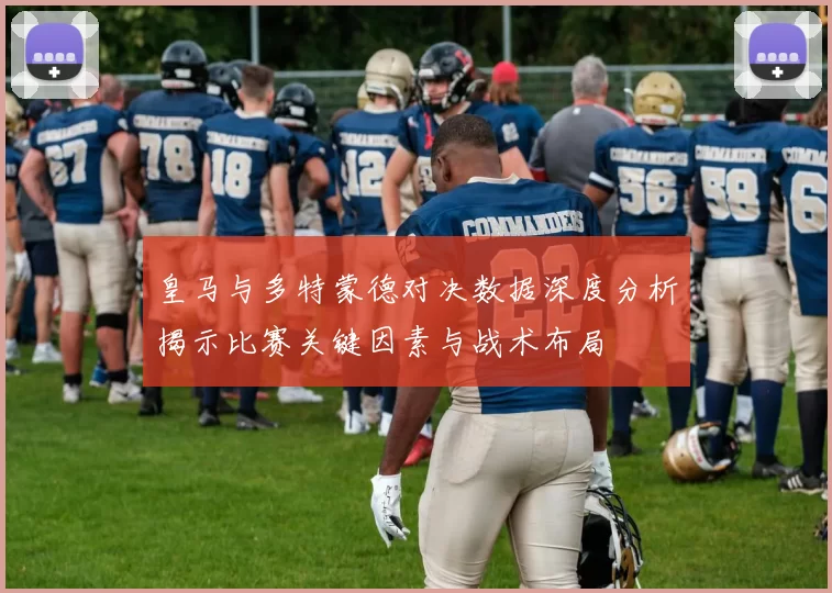 皇马与多特蒙德对决数据深度分析揭示比赛关键因素与战术布局