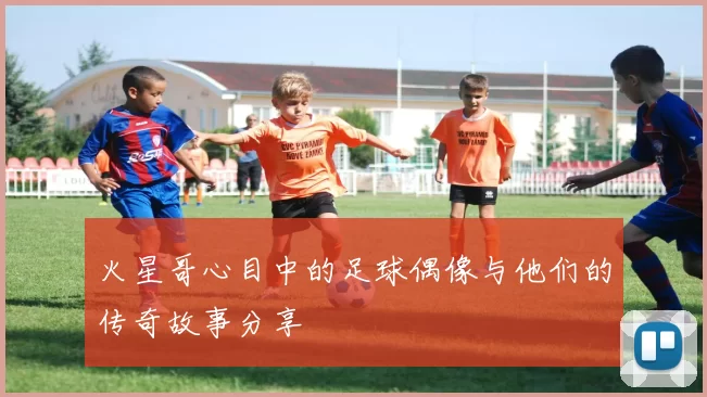 火星哥心目中的足球偶像与他们的传奇故事分享