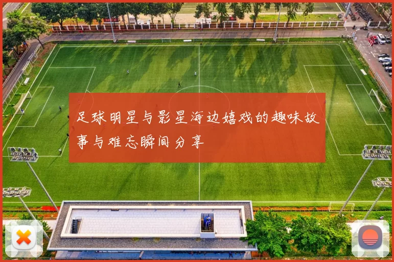 足球明星与影星海边嬉戏的趣味故事与难忘瞬间分享