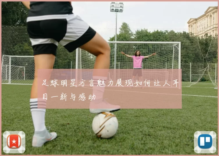 足球明星方言魅力展现如何让人耳目一新与感动