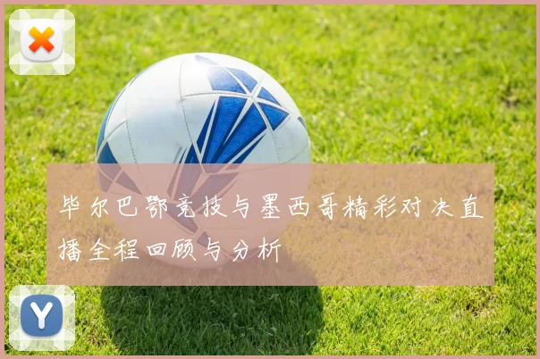 毕尔巴鄂竞技与墨西哥精彩对决直播全程回顾与分析