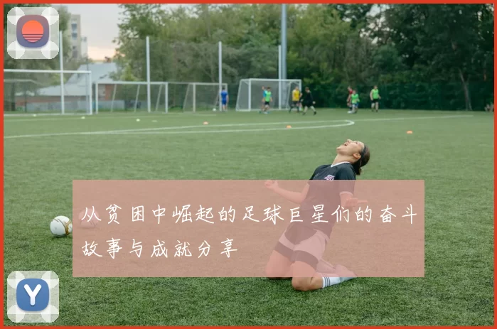 从贫困中崛起的足球巨星们的奋斗故事与成就分享