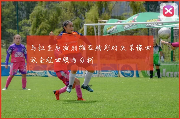 乌拉圭与玻利维亚精彩对决录像回放全程回顾与分析