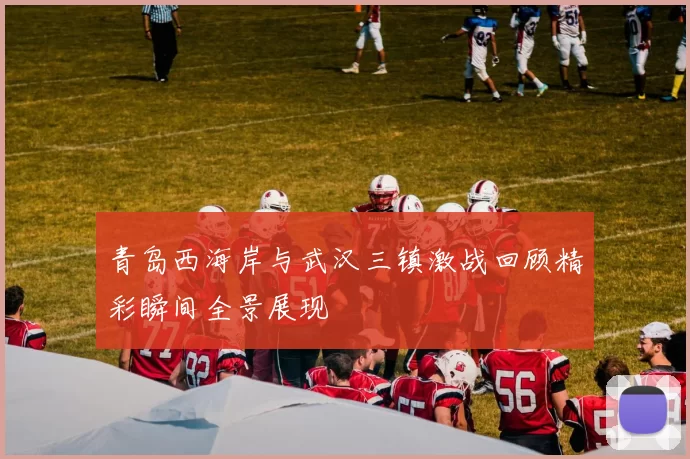 青岛西海岸与武汉三镇激战回顾精彩瞬间全景展现