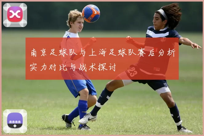 南京足球队与上海足球队赛后分析实力对比与战术探讨