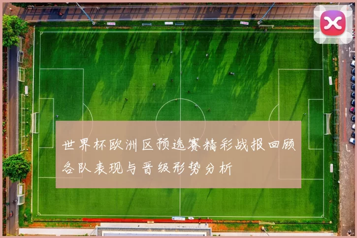 世界杯欧洲区预选赛精彩战报回顾各队表现与晋级形势分析