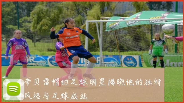 带贝雷帽的足球明星揭晓他的独特风格与足球成就