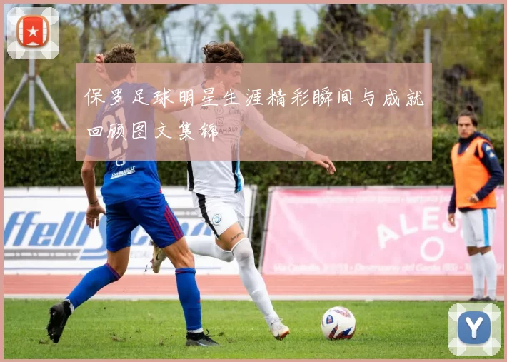 保罗足球明星生涯精彩瞬间与成就回顾图文集锦