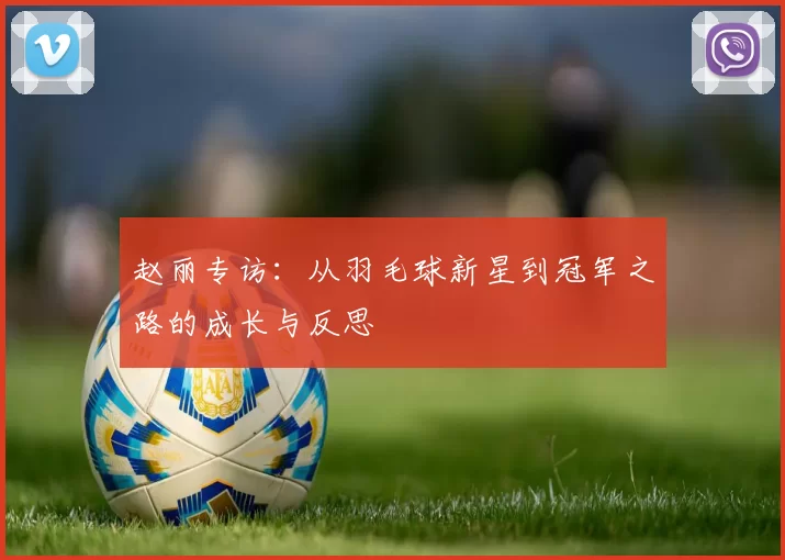 赵丽专访：从羽毛球新星到冠军之路的成长与反思