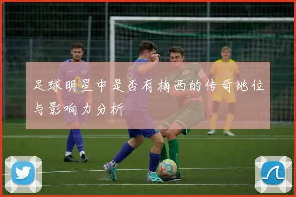 足球明星中是否有梅西的传奇地位与影响力分析