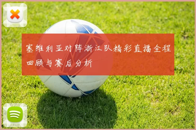 塞维利亚对阵浙江队精彩直播全程回顾与赛后分析