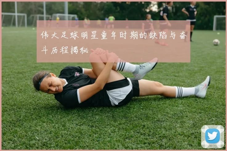 伟大足球明星童年时期的缺陷与奋斗历程揭秘