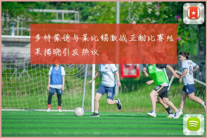 多特蒙德与莱比锡激战正酣比赛结果揭晓引发热议