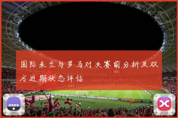 国际米兰与罗马对决赛前分析及双方近期状态评估
