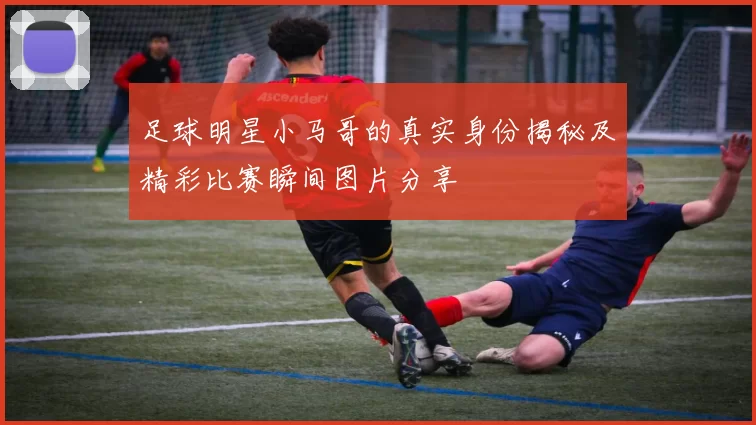 足球明星小马哥的真实身份揭秘及精彩比赛瞬间图片分享