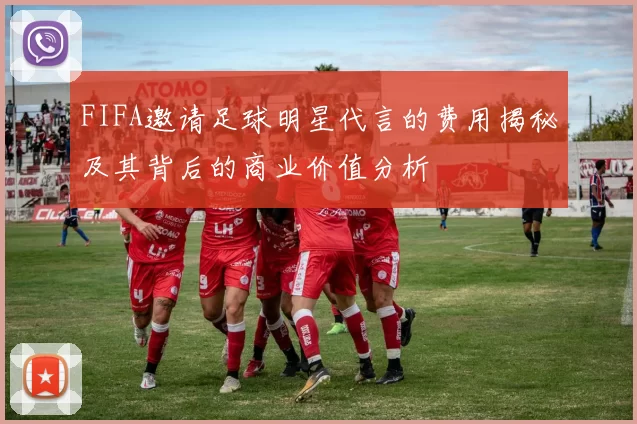 FIFA邀请足球明星代言的费用揭秘及其背后的商业价值分析