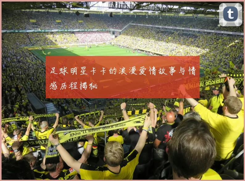 足球明星卡卡的浪漫爱情故事与情感历程揭秘