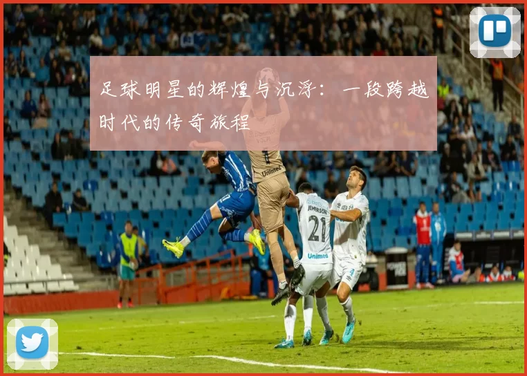 足球明星的辉煌与沉浮：一段跨越时代的传奇旅程