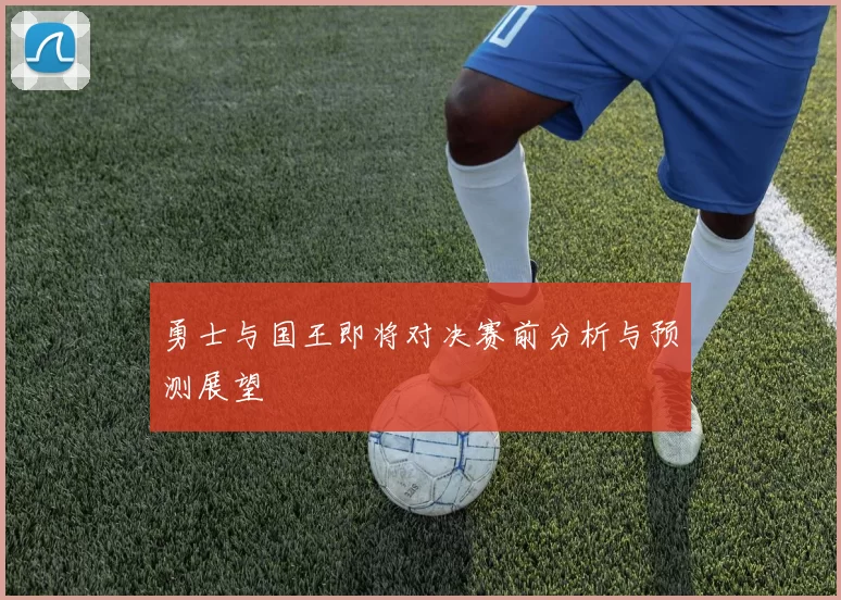 勇士与国王即将对决赛前分析与预测展望