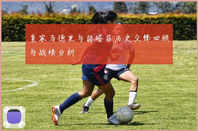 皇家马德里与赫塔菲历史交锋回顾与战绩分析