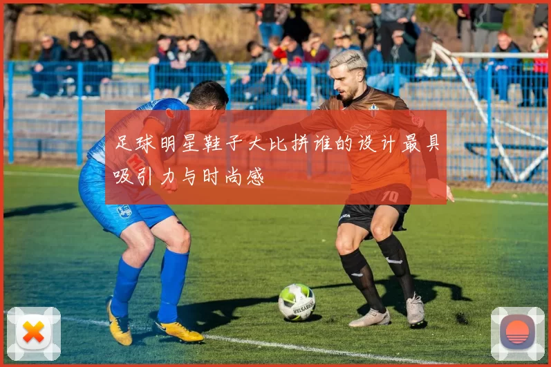 足球明星鞋子大比拼谁的设计最具吸引力与时尚感