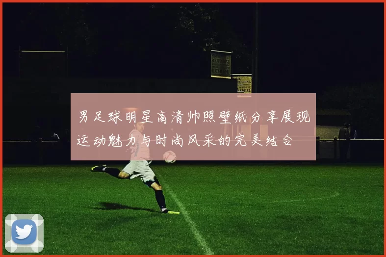 男足球明星高清帅照壁纸分享展现运动魅力与时尚风采的完美结合
