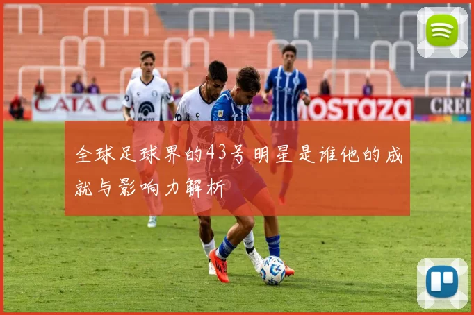 全球足球界的43号明星是谁他的成就与影响力解析