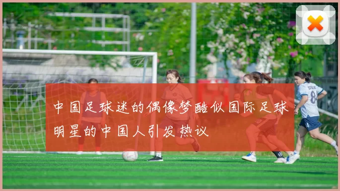 中国足球迷的偶像梦酷似国际足球明星的中国人引发热议