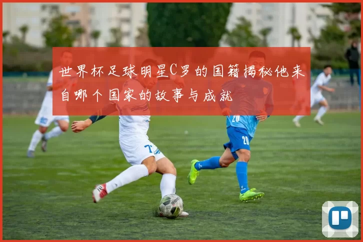 世界杯足球明星C罗的国籍揭秘他来自哪个国家的故事与成就