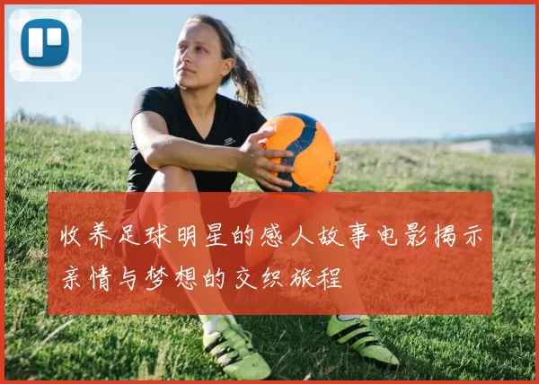 收养足球明星的感人故事电影揭示亲情与梦想的交织旅程