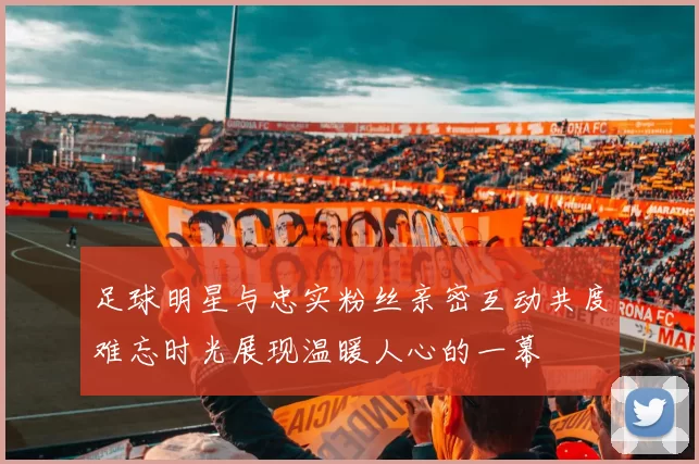足球明星与忠实粉丝亲密互动共度难忘时光展现温暖人心的一幕