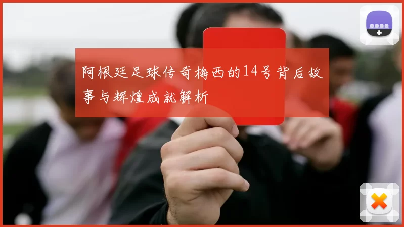 阿根廷足球传奇梅西的14号背后故事与辉煌成就解析
