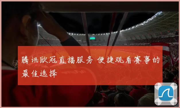 腾讯欧冠直播服务 便捷观看赛事的最佳选择