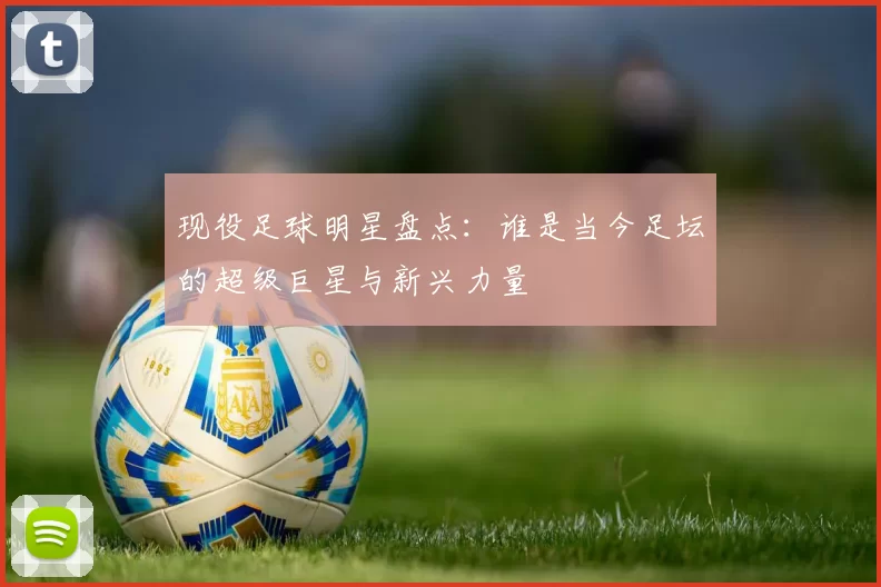 现役足球明星盘点：谁是当今足坛的超级巨星与新兴力量